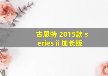 古思特 2015款 series ii 加长版